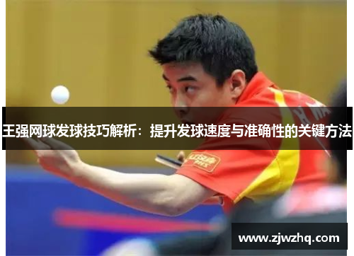 王强网球发球技巧解析：提升发球速度与准确性的关键方法