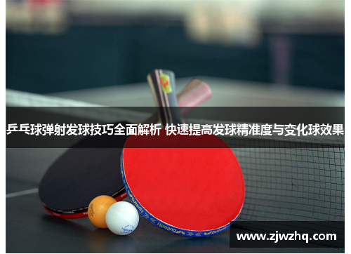 乒乓球弹射发球技巧全面解析 快速提高发球精准度与变化球效果