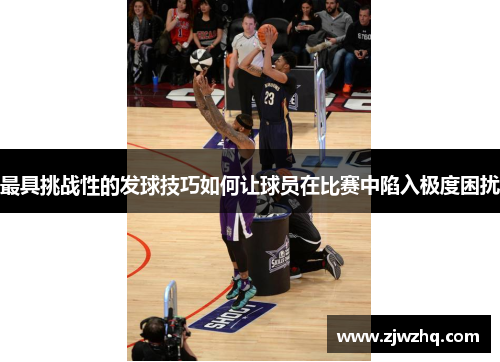最具挑战性的发球技巧如何让球员在比赛中陷入极度困扰
