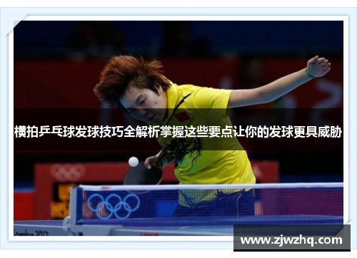 横拍乒乓球发球技巧全解析掌握这些要点让你的发球更具威胁