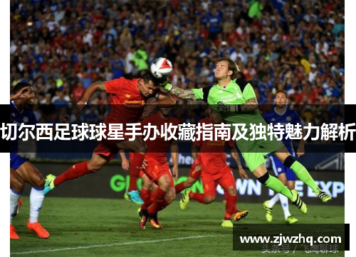 切尔西足球球星手办收藏指南及独特魅力解析